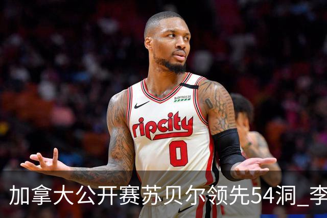 加拿大公开赛苏贝尔领先54洞 李昊桐79杆大滑坡